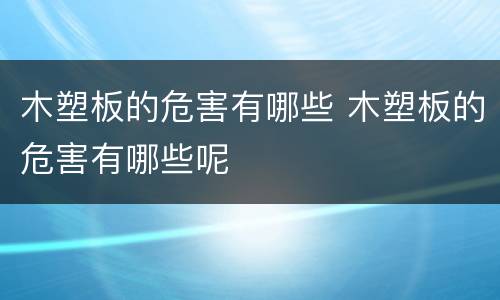 木塑板的危害有哪些 木塑板的危害有哪些呢
