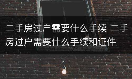 二手房过户需要什么手续 二手房过户需要什么手续和证件