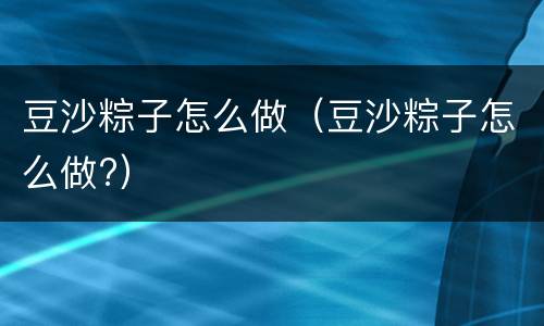 豆沙粽子怎么做（豆沙粽子怎么做?）