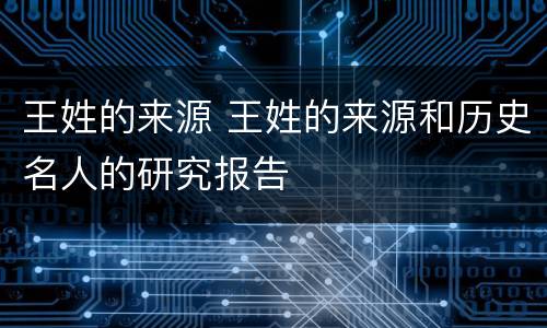 王姓的来源 王姓的来源和历史名人的研究报告