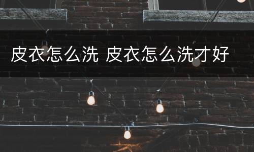 皮衣怎么洗 皮衣怎么洗才好