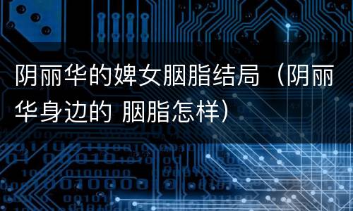 阴丽华的婢女胭脂结局（阴丽华身边的 胭脂怎样）