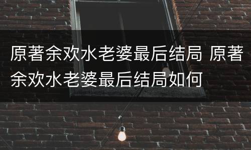原著余欢水老婆最后结局 原著余欢水老婆最后结局如何