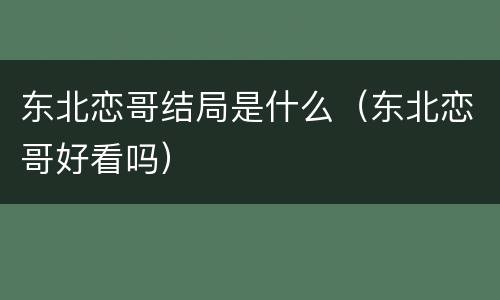 东北恋哥结局是什么（东北恋哥好看吗）