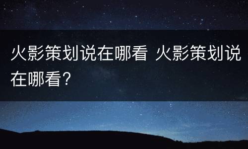 火影策划说在哪看 火影策划说在哪看?