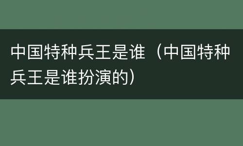 中国特种兵王是谁（中国特种兵王是谁扮演的）