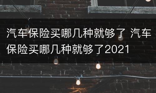 汽车保险买哪几种就够了 汽车保险买哪几种就够了2021