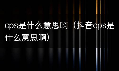 cps是什么意思啊（抖音cps是什么意思啊）