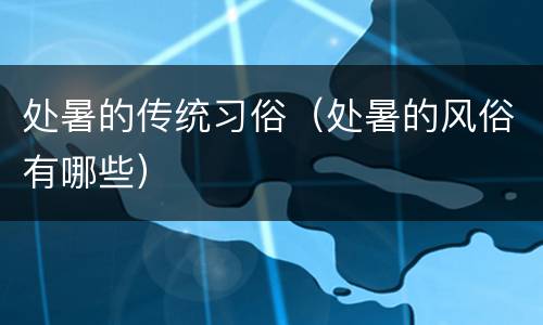 处暑的传统习俗（处暑的风俗有哪些）