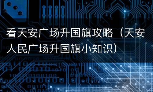 看天安广场升国旗攻略（天安人民广场升国旗小知识）
