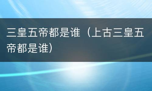 三皇五帝都是谁（上古三皇五帝都是谁）
