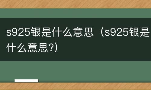 s925银是什么意思（s925银是什么意思?）
