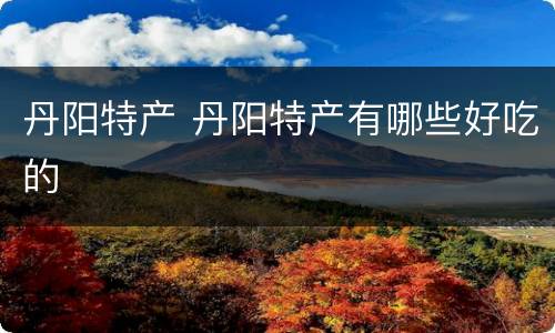 丹阳特产 丹阳特产有哪些好吃的