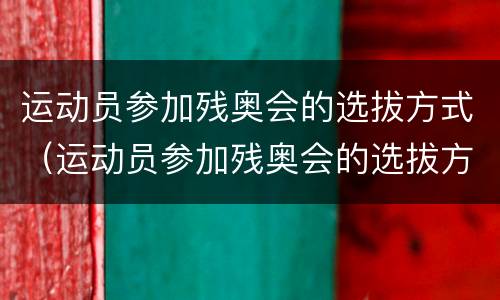 运动员参加残奥会的选拔方式（运动员参加残奥会的选拔方式是什么）