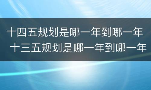 十四五规划是哪一年到哪一年 十三五规划是哪一年到哪一年