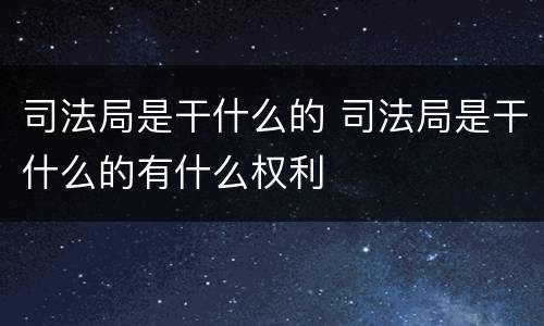 司法局是干什么的 司法局是干什么的有什么权利