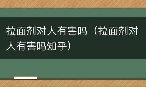拉面剂对人有害吗（拉面剂对人有害吗知乎）