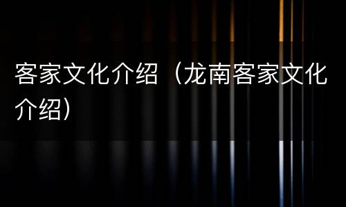 客家文化介绍（龙南客家文化介绍）