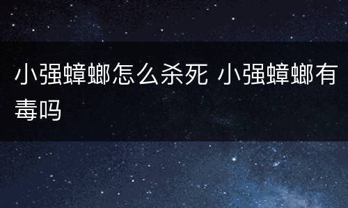 小强蟑螂怎么杀死 小强蟑螂有毒吗