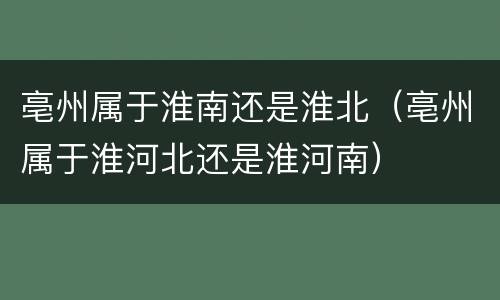 亳州属于淮南还是淮北（亳州属于淮河北还是淮河南）