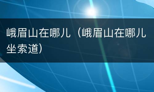 峨眉山在哪儿（峨眉山在哪儿坐索道）