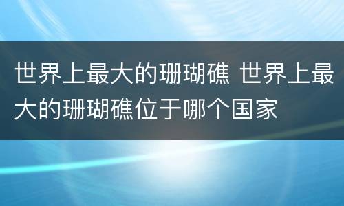 世界上最大的珊瑚礁 世界上最大的珊瑚礁位于哪个国家