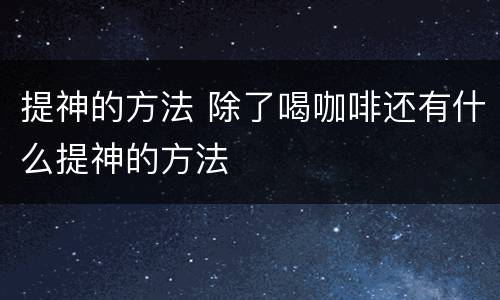 提神的方法 除了喝咖啡还有什么提神的方法