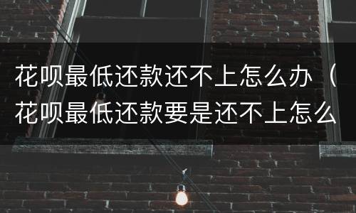 花呗最低还款还不上怎么办（花呗最低还款要是还不上怎么办）