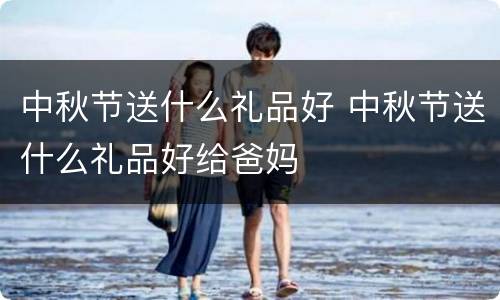 中秋节送什么礼品好 中秋节送什么礼品好给爸妈