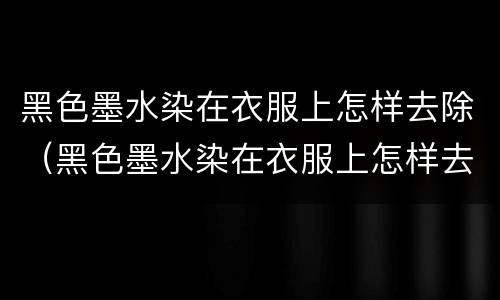 黑色墨水染在衣服上怎样去除（黑色墨水染在衣服上怎样去除 花露水）