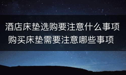 酒店床垫选购要注意什么事项 购买床垫需要注意哪些事项