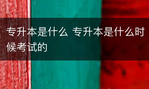 专升本是什么 专升本是什么时候考试的