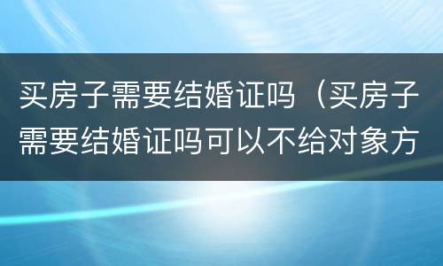 买房子需要结婚证吗（买房子需要结婚证吗可以不给对象方知道吗）