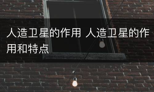 人造卫星的作用 人造卫星的作用和特点