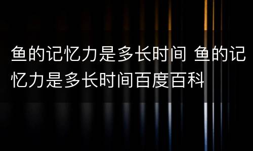 鱼的记忆力是多长时间 鱼的记忆力是多长时间百度百科