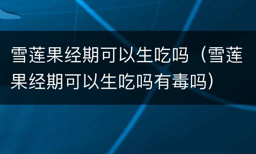雪莲果经期可以生吃吗（雪莲果经期可以生吃吗有毒吗）