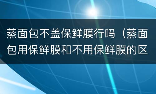 蒸面包不盖保鲜膜行吗（蒸面包用保鲜膜和不用保鲜膜的区别）