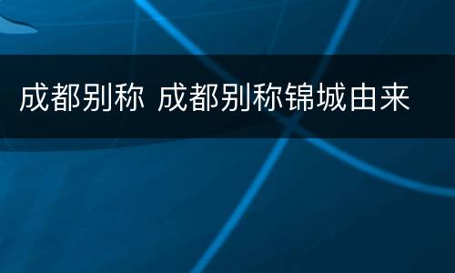成都别称 成都别称锦城由来