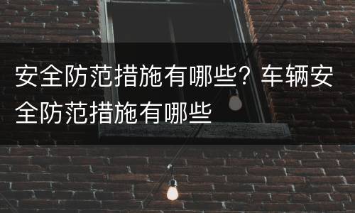 安全防范措施有哪些? 车辆安全防范措施有哪些