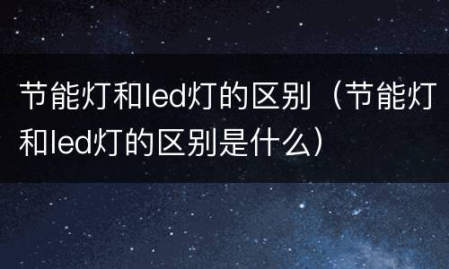 节能灯和led灯的区别（节能灯和led灯的区别是什么）