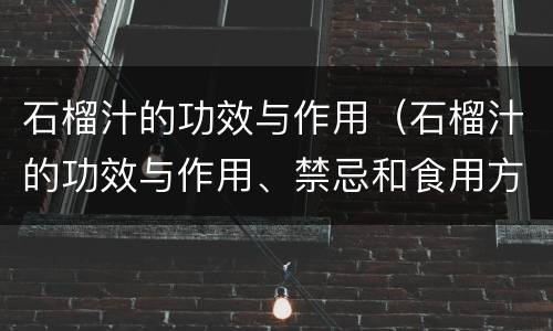 石榴汁的功效与作用（石榴汁的功效与作用、禁忌和食用方法）
