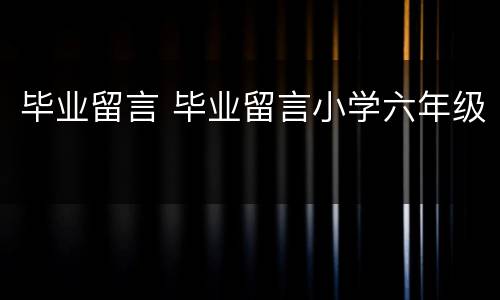 毕业留言 毕业留言小学六年级