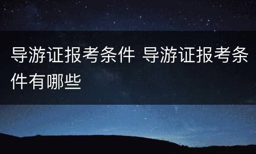 导游证报考条件 导游证报考条件有哪些