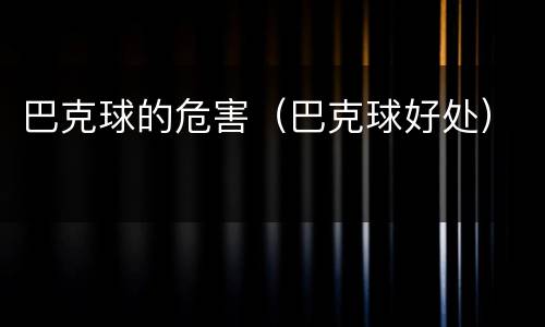 巴克球的危害（巴克球好处）