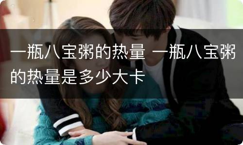 一瓶八宝粥的热量 一瓶八宝粥的热量是多少大卡