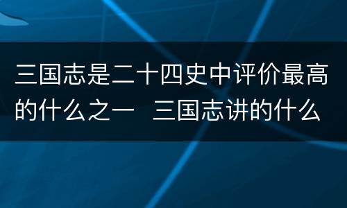 三国志是二十四史中评价最高的什么之一  三国志讲的什么