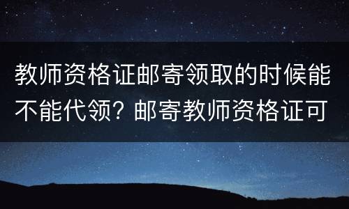 教师资格证邮寄领取的时候能不能代领? 邮寄教师资格证可不可以代领