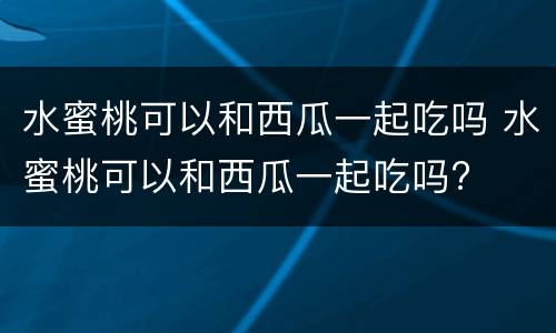 水蜜桃可以和西瓜一起吃吗 水蜜桃可以和西瓜一起吃吗?