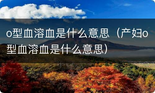 o型血溶血是什么意思（产妇o型血溶血是什么意思）