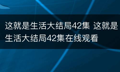 这就是生活大结局42集 这就是生活大结局42集在线观看
